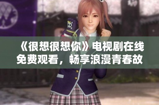 《很想很想你》电视剧在线免费观看，畅享浪漫青春故事