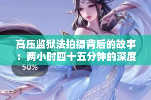 高压监狱法拍摄背后的故事：两小时四十五分钟的深度剖析