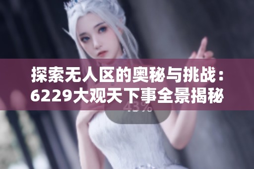 探索无人区的奥秘与挑战：6229大观天下事全景揭秘