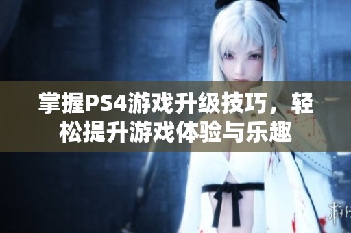 掌握PS4游戏升级技巧，轻松提升游戏体验与乐趣