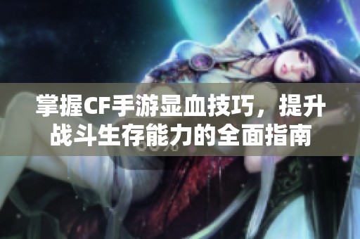 掌握CF手游显血技巧，提升战斗生存能力的全面指南
