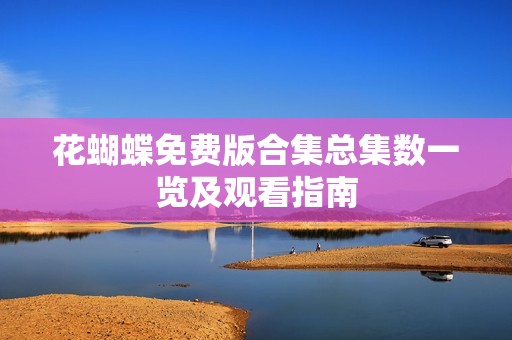 花蝴蝶免费版合集总集数一览及观看指南