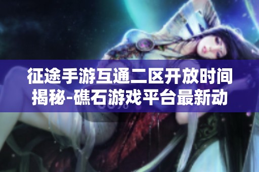 征途手游互通二区开放时间揭秘-礁石游戏平台最新动态