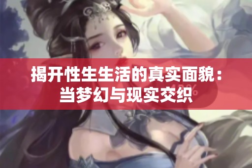 揭开性生生活的真实面貌：当梦幻与现实交织