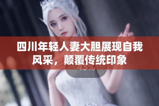 四川年轻人妻大胆展现自我风采，颠覆传统印象