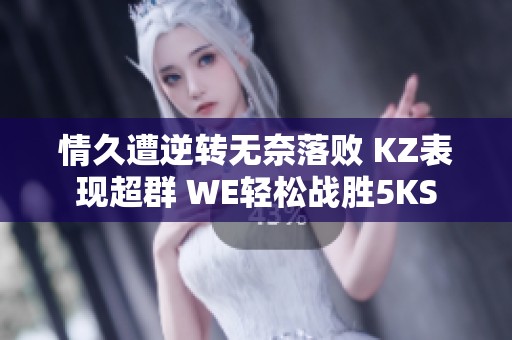 情久遭逆转无奈落败 KZ表现超群 WE轻松战胜5KS