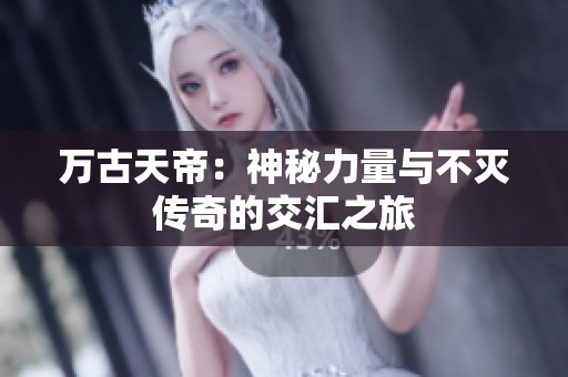 万古天帝：神秘力量与不灭传奇的交汇之旅