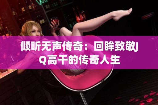 倾听无声传奇：回眸致敬JQ高干的传奇人生