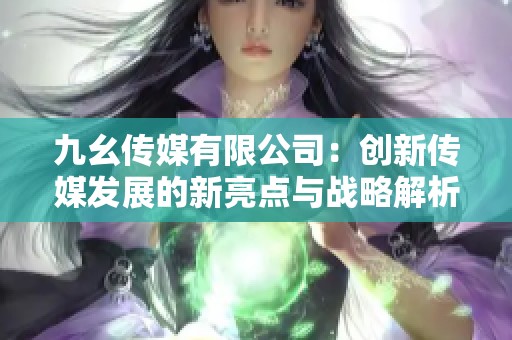 九幺传媒有限公司：创新传媒发展的新亮点与战略解析