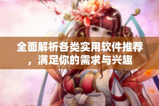 全面解析各类实用软件推荐，满足你的需求与兴趣