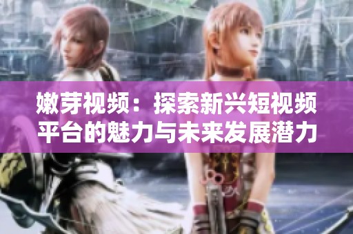 嫩芽视频：探索新兴短视频平台的魅力与未来发展潜力