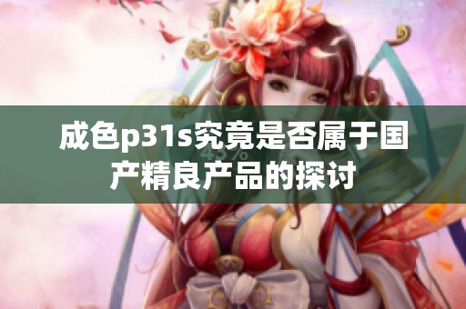 成色p31s究竟是否属于国产精良产品的探讨