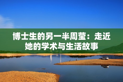 博士生的另一半周莹：走近她的学术与生活故事