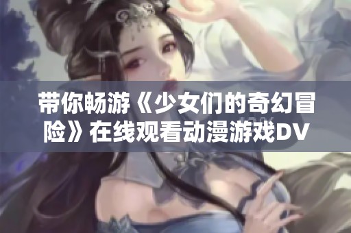 带你畅游《少女们的奇幻冒险》在线观看动漫游戏DVD版的精彩体验