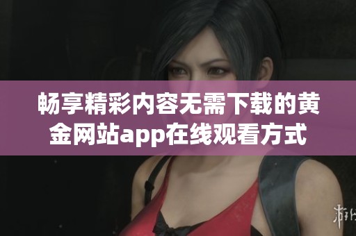 畅享精彩内容无需下载的黄金网站app在线观看方式