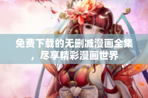 免费下载的无删减漫画全集，尽享精彩漫画世界