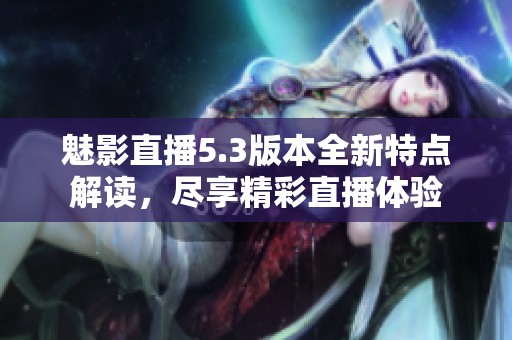 魅影直播5.3版本全新特点解读，尽享精彩直播体验