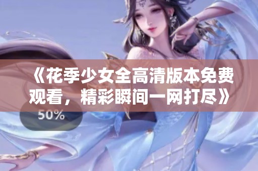 《花季少女全高清版本免费观看，精彩瞬间一网打尽》