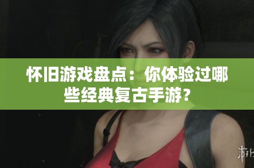 怀旧游戏盘点：你体验过哪些经典复古手游？