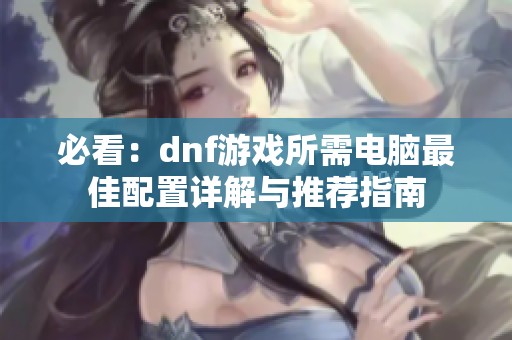 必看：dnf游戏所需电脑最佳配置详解与推荐指南