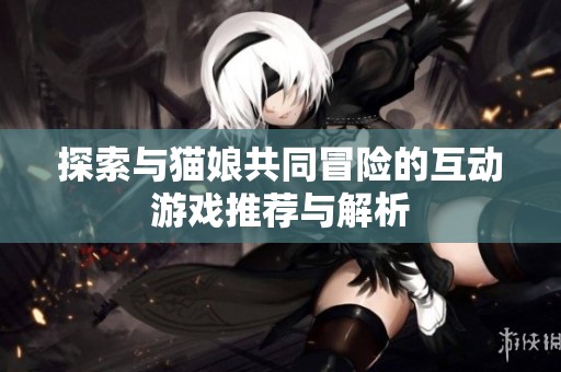 探索与猫娘共同冒险的互动游戏推荐与解析