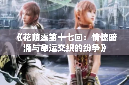 《花荫露第十七回：情愫暗涌与命运交织的纷争》