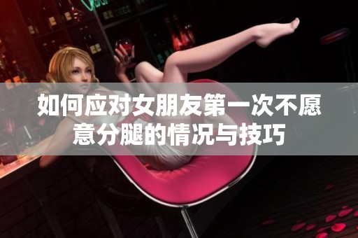 如何应对女朋友第一次不愿意分腿的情况与技巧