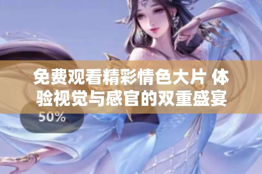 免费观看精彩情色大片 体验视觉与感官的双重盛宴
