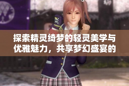 探索精灵绮梦的轻灵美学与优雅魅力，共享梦幻盛宴的奇妙之旅