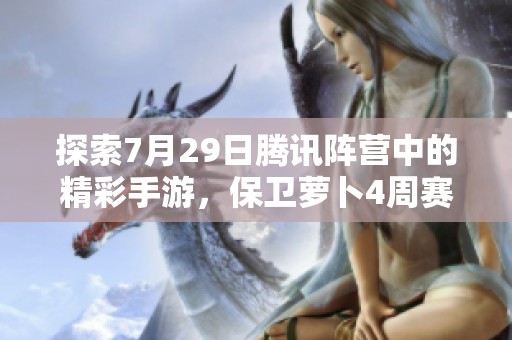 探索7月29日腾讯阵营中的精彩手游，保卫萝卜4周赛攻略分享