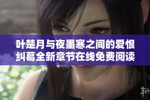 叶楚月与夜墨寒之间的爱恨纠葛全新章节在线免费阅读