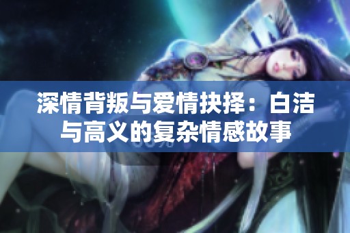 深情背叛与爱情抉择：白洁与高义的复杂情感故事