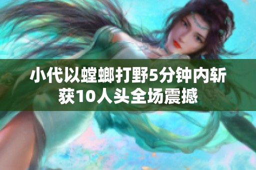 小代以螳螂打野5分钟内斩获10人头全场震撼