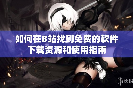 如何在B站找到免费的软件下载资源和使用指南
