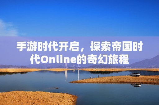 手游时代开启，探索帝国时代Online的奇幻旅程