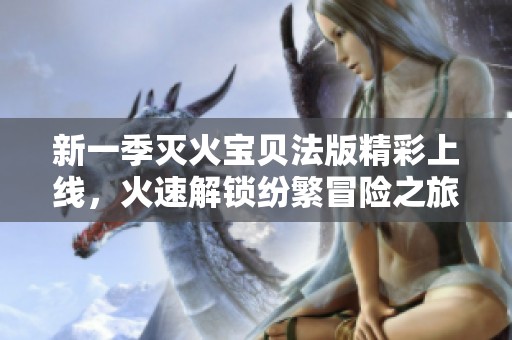 新一季灭火宝贝法版精彩上线，火速解锁纷繁冒险之旅