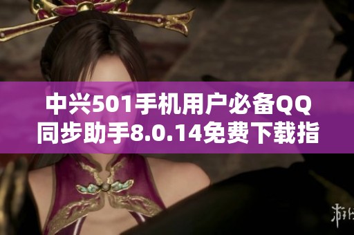 中兴501手机用户必备QQ同步助手8.0.14免费下载指南