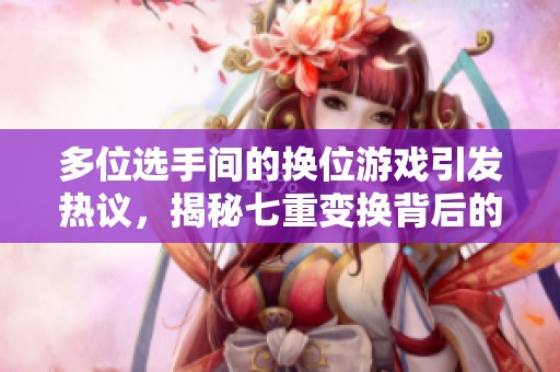 多位选手间的换位游戏引发热议，揭秘七重变换背后的故事