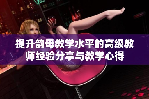 提升韵母教学水平的高级教师经验分享与教学心得