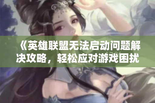 《英雄联盟无法启动问题解决攻略，轻松应对游戏困扰》