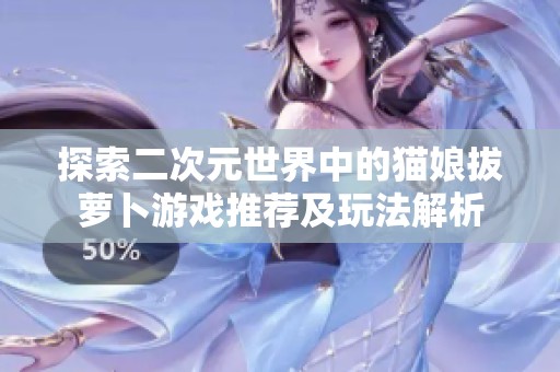 探索二次元世界中的猫娘拔萝卜游戏推荐及玩法解析