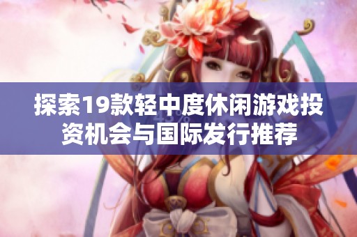 探索19款轻中度休闲游戏投资机会与国际发行推荐