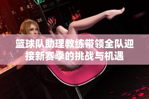 篮球队助理教练带领全队迎接新赛季的挑战与机遇