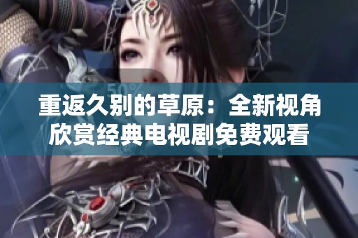 重返久别的草原：全新视角欣赏经典电视剧免费观看