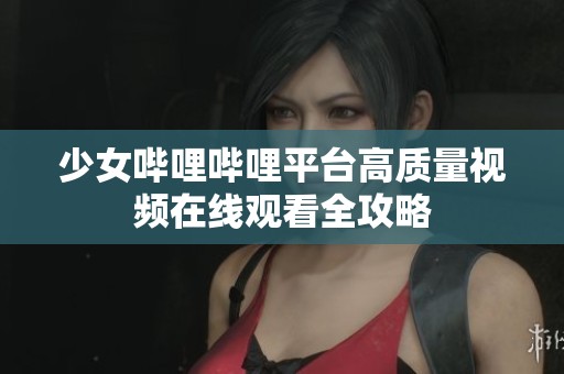 少女哔哩哔哩平台高质量视频在线观看全攻略
