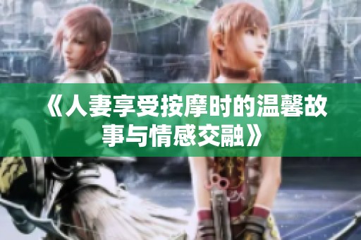 《人妻享受按摩时的温馨故事与情感交融》