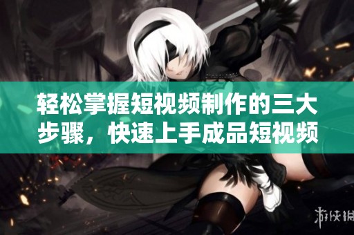 轻松掌握短视频制作的三大步骤，快速上手成品短视频应用