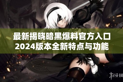 最新揭晓暗黑爆料官方入口2024版本全新特点与功能分析