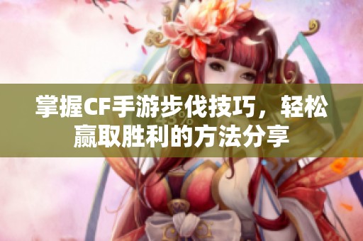 掌握CF手游步伐技巧，轻松赢取胜利的方法分享