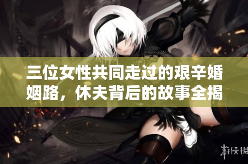 三位女性共同走过的艰辛婚姻路，休夫背后的故事全揭秘